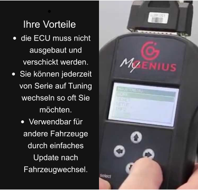 •	 Ihre Vorteile •	die ECU muss nicht ausgebaut und verschickt werden. •	Sie können jederzeit von Serie auf Tuning wechseln so oft Sie möchten. •	Verwendbar für andere Fahrzeuge durch einfaches Update nach Fahrzeugwechsel.